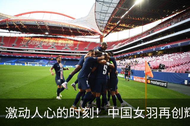 激动人心的时刻！中国女羽再创辉煌，横扫日本夺冠